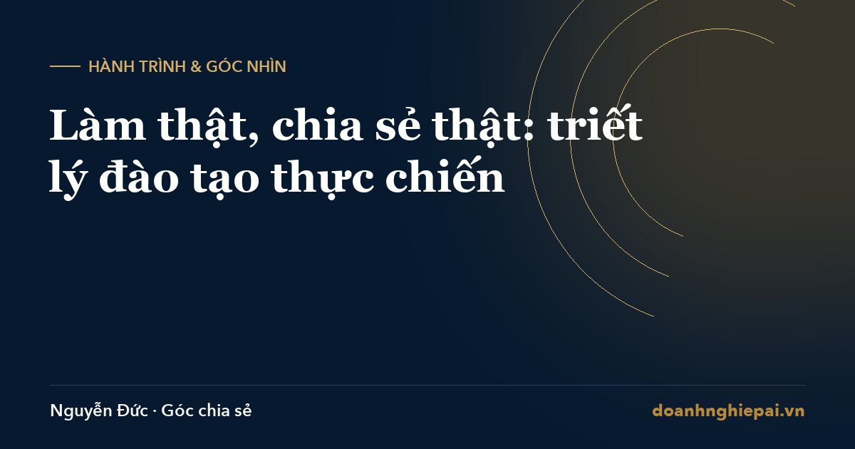 Làm thật, chia sẻ thật: triết lý đào tạo thực chiến